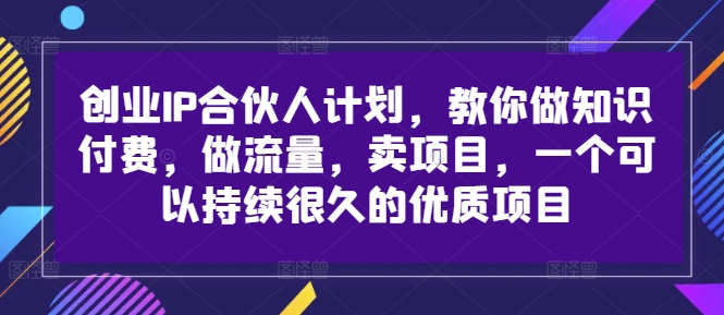 创业IP合伙人计划，教你做知识付费，做流量，卖项目，一个可以持续很久的优质项目