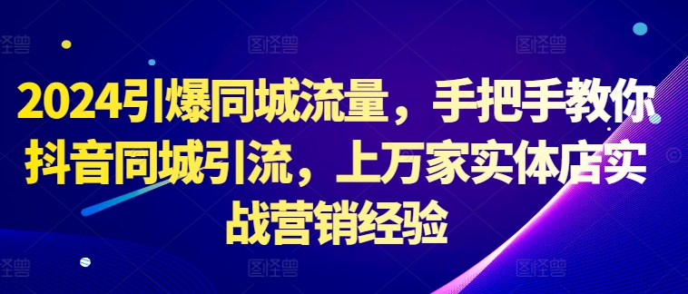 024引爆同城流量，手把手教你抖音同城引流，上万家实体店实战营销经验"