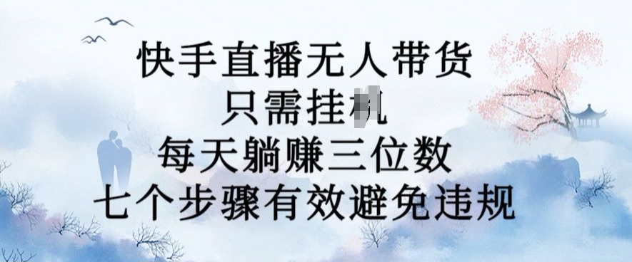 0月新玩法，快手直播无人带货，每天躺Z三位数，七个步骤有效避免违规【揭秘】"