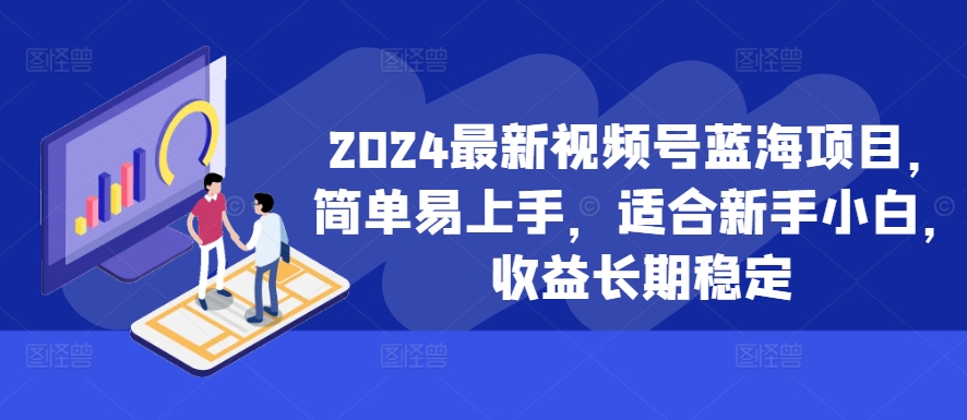 024最新视频号蓝海项目，简单易上手，适合新手小白，收益长期稳定"