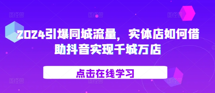 024引爆同城流量，​实体店如何借助抖音实现千城万店"