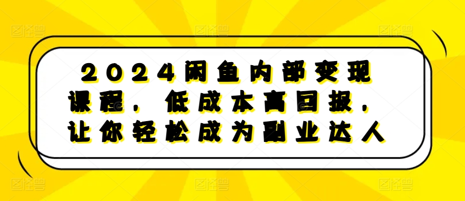 024闲鱼内部变现课程，低成本高回报，让你轻松成为副业达人"