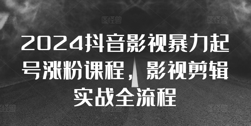 024抖音影视暴力起号涨粉课程，影视剪辑搬运实战全流程"