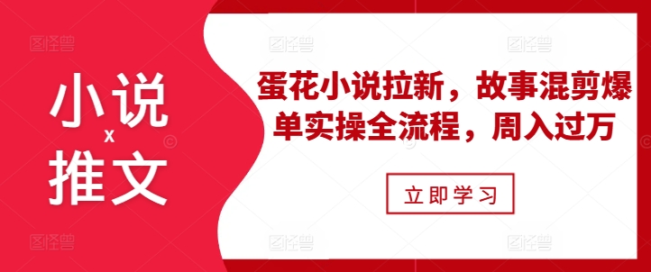 小说推文之蛋花小说拉新，故事混剪爆单实操全流程，周入过万