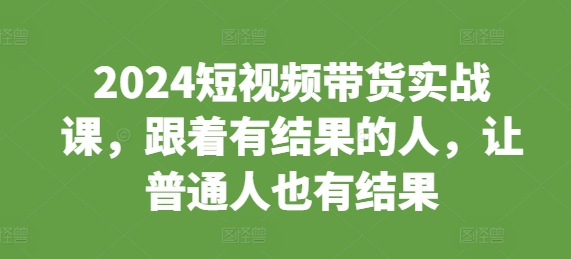 024短视频带货实战课，跟着有结果的人，让普通人也有结果"