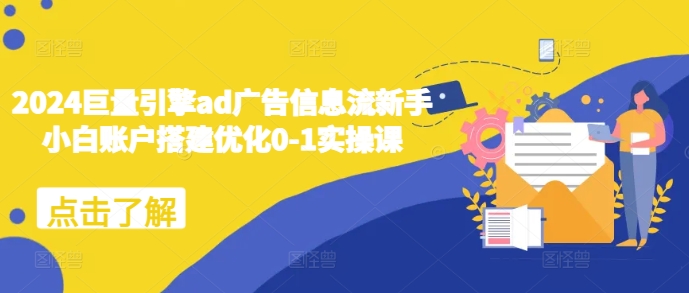 024巨量引擎ad广告信息流新手小白账户搭建优化0-1实操课"